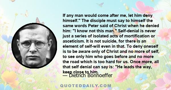 If any man would come after me, let him deny himself. The disciple must say to himself the same words Peter said of Christ when he denied him: I know not this man. Self-denial is never just a series of isolated acts of