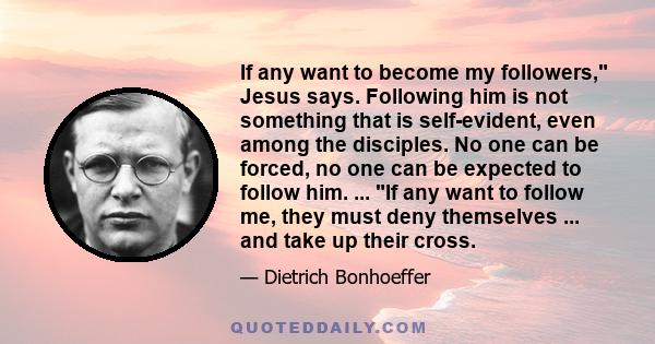 If any want to become my followers, Jesus says. Following him is not something that is self-evident, even among the disciples. No one can be forced, no one can be expected to follow him. ... If any want to follow me,