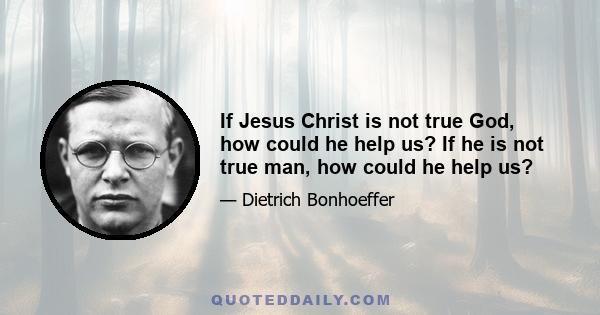 If Jesus Christ is not true God, how could he help us? If he is not true man, how could he help us?