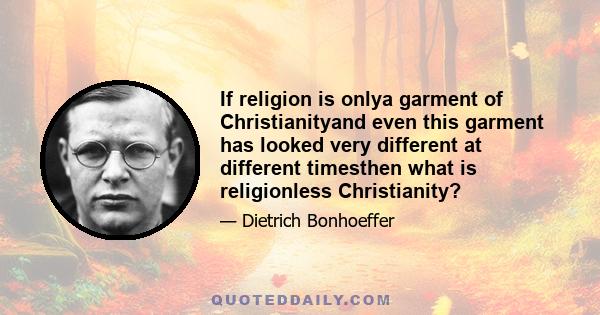 If religion is onlya garment of Christianityand even this garment has looked very different at different timesthen what is religionless Christianity?