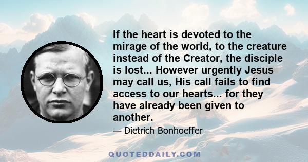 If the heart is devoted to the mirage of the world, to the creature instead of the Creator, the disciple is lost... However urgently Jesus may call us, His call fails to find access to our hearts... for they have