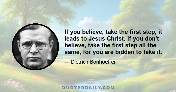 If you believe, take the first step, it leads to Jesus Christ. If you don't believe, take the first step all the same, for you are bidden to take it.