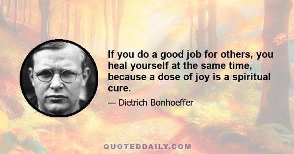 If you do a good job for others, you heal yourself at the same time, because a dose of joy is a spiritual cure.