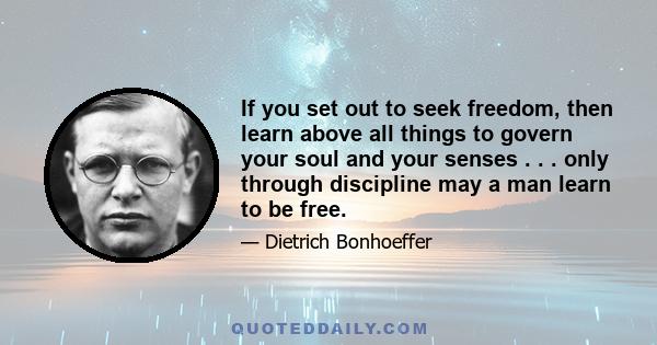 If you set out to seek freedom, then learn above all things to govern your soul and your senses . . . only through discipline may a man learn to be free.