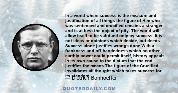 In a world where success is the measure and justification of all things the figure of Him who was sentenced and crucified remains a stranger and is at best the object of pity. The world will allow itself to be subdued