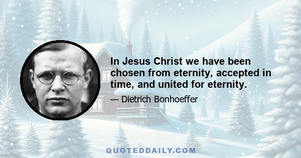 In Jesus Christ we have been chosen from eternity, accepted in time, and united for eternity.