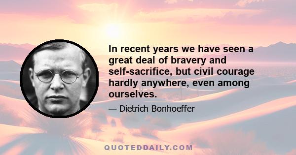 In recent years we have seen a great deal of bravery and self-sacrifice, but civil courage hardly anywhere, even among ourselves.