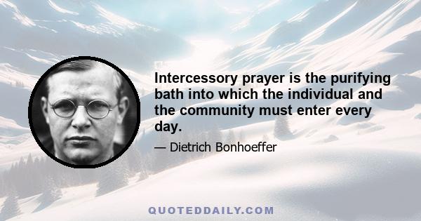 Intercessory prayer is the purifying bath into which the individual and the community must enter every day.