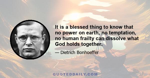 It is a blessed thing to know that no power on earth, no temptation, no human frailty can dissolve what God holds together.