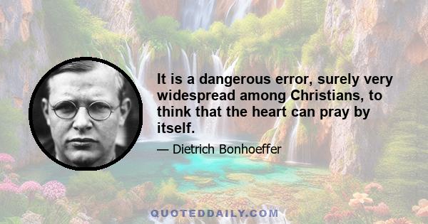 It is a dangerous error, surely very widespread among Christians, to think that the heart can pray by itself.