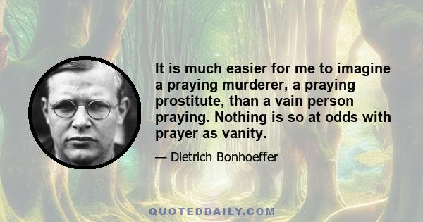 It is much easier for me to imagine a praying murderer, a praying prostitute, than a vain person praying. Nothing is so at odds with prayer as vanity.