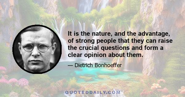 It is the nature, and the advantage, of strong people that they can raise the crucial questions and form a clear opinion about them.