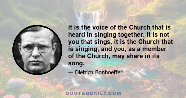 It is the voice of the Church that is heard in singing together. It is not you that sings, it is the Church that is singing, and you, as a member of the Church, may share in its song.