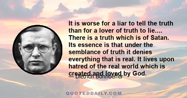 It is worse for a liar to tell the truth than for a lover of truth to lie.... There is a truth which is of Satan. Its essence is that under the semblance of truth it denies everything that is real. It lives upon hatred