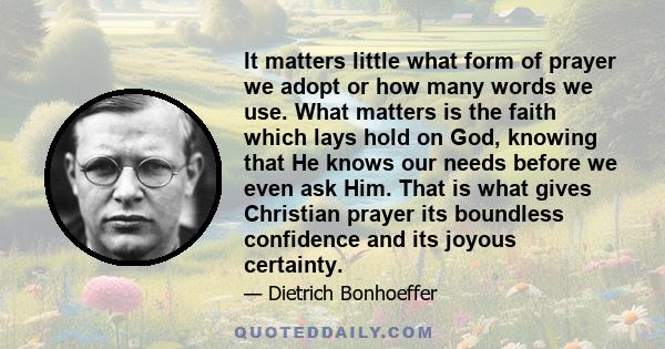 It matters little what form of prayer we adopt or how many words we use. What matters is the faith which lays hold on God, knowing that He knows our needs before we even ask Him. That is what gives Christian prayer its