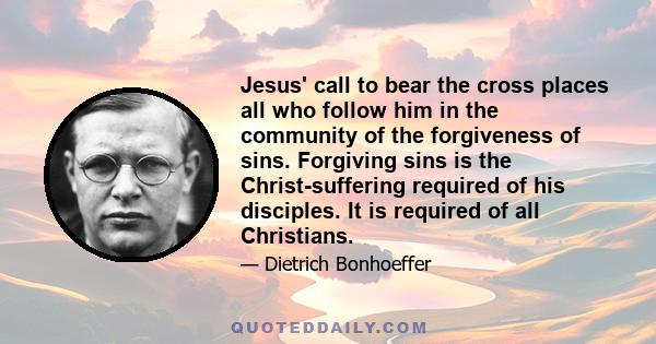 Jesus' call to bear the cross places all who follow him in the community of the forgiveness of sins. Forgiving sins is the Christ-suffering required of his disciples. It is required of all Christians.