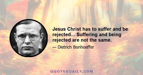 Jesus Christ has to suffer and be rejected... Suffering and being rejected are not the same.