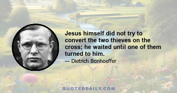 Jesus himself did not try to convert the two thieves on the cross; he waited until one of them turned to him.