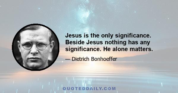 Jesus is the only significance. Beside Jesus nothing has any significance. He alone matters.