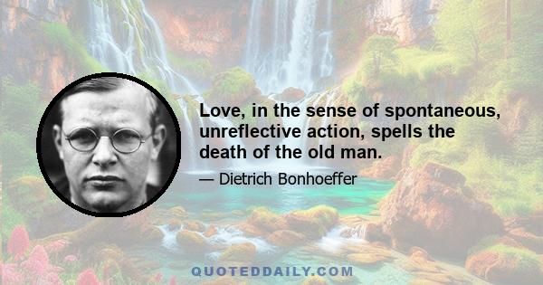 Love, in the sense of spontaneous, unreflective action, spells the death of the old man.