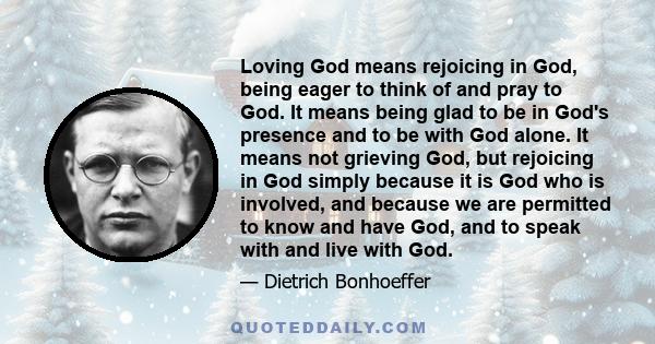 Loving God means rejoicing in God, being eager to think of and pray to God. It means being glad to be in God's presence and to be with God alone. It means not grieving God, but rejoicing in God simply because it is God