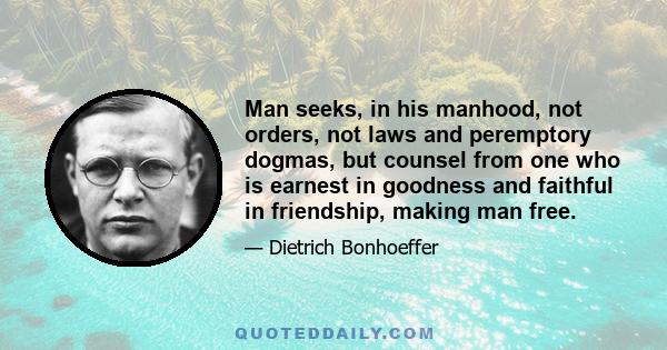 Man seeks, in his manhood, not orders, not laws and peremptory dogmas, but counsel from one who is earnest in goodness and faithful in friendship, making man free.