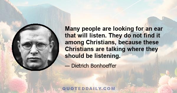 Many people are looking for an ear that will listen. They do not find it among Christians, because these Christians are talking where they should be listening.