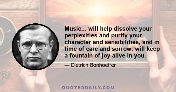 Music... will help dissolve your perplexities and purify your character and sensibilities, and in time of care and sorrow, will keep a fountain of joy alive in you.