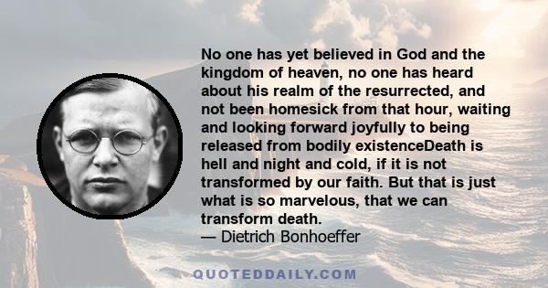 No one has yet believed in God and the kingdom of heaven, no one has heard about his realm of the resurrected, and not been homesick from that hour, waiting and looking forward joyfully to being released from bodily