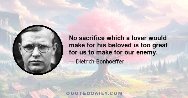 No sacrifice which a lover would make for his beloved is too great for us to make for our enemy.