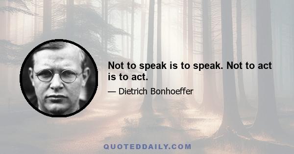 Not to speak is to speak. Not to act is to act.