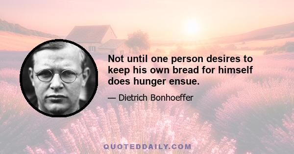 Not until one person desires to keep his own bread for himself does hunger ensue.