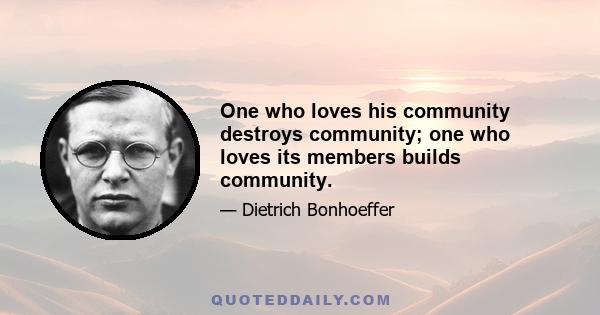 One who loves his community destroys community; one who loves its members builds community.