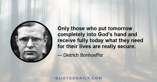 Only those who put tomorrow completely into God's hand and receive fully today what they need for their lives are really secure.