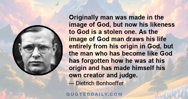 Originally man was made in the image of God, but now his likeness to God is a stolen one. As the image of God man draws his life entirely from his origin in God, but the man who has become like God has forgotten how he