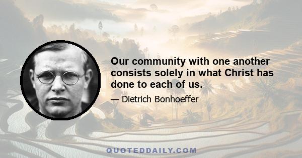 Our community with one another consists solely in what Christ has done to each of us.