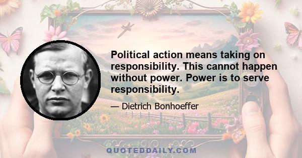 Political action means taking on responsibility. This cannot happen without power. Power is to serve responsibility.