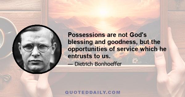 Possessions are not God's blessing and goodness, but the opportunities of service which he entrusts to us.