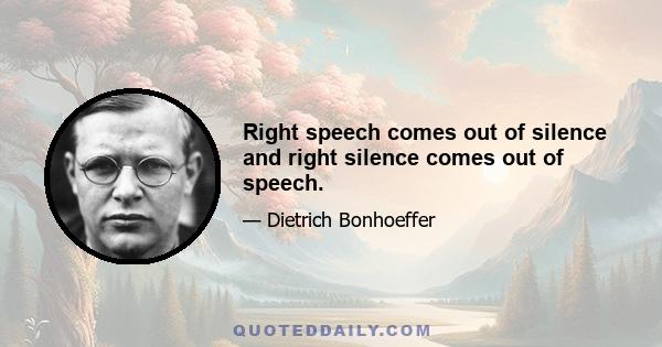 Right speech comes out of silence and right silence comes out of speech.