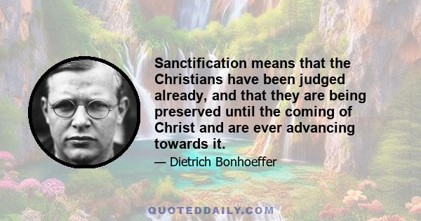 Sanctification means that the Christians have been judged already, and that they are being preserved until the coming of Christ and are ever advancing towards it.