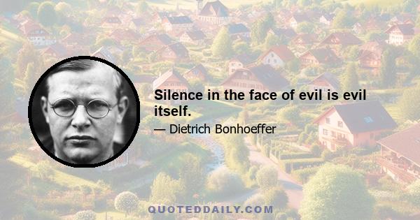 Silence in the face of evil is evil itself.