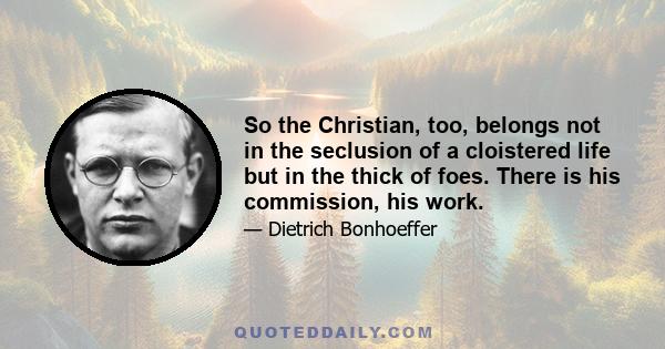 So the Christian, too, belongs not in the seclusion of a cloistered life but in the thick of foes. There is his commission, his work.