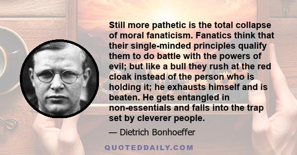 Still more pathetic is the total collapse of moral fanaticism. Fanatics think that their single-minded principles qualify them to do battle with the powers of evil; but like a bull they rush at the red cloak instead of