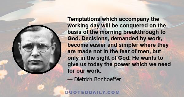 Temptations which accompany the working day will be conquered on the basis of the morning breakthrough to God. Decisions, demanded by work, become easier and simpler where they are made not in the fear of men, but only