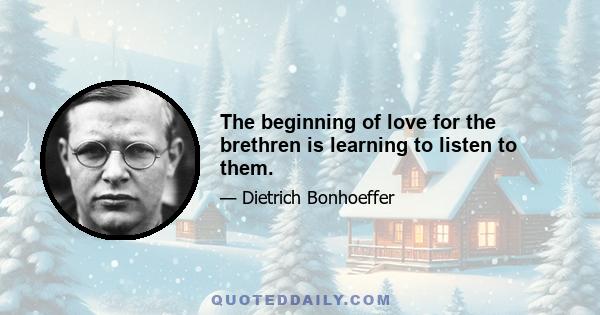 The beginning of love for the brethren is learning to listen to them.