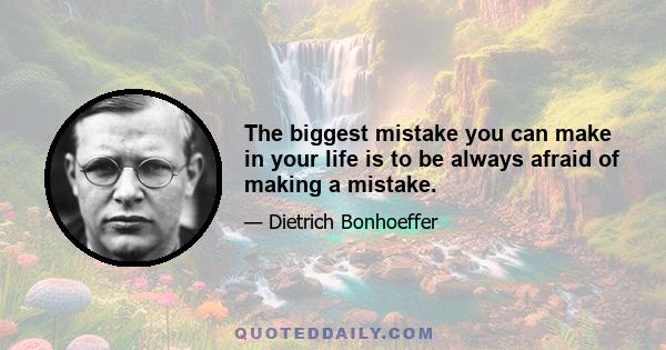 The biggest mistake you can make in your life is to be always afraid of making a mistake.