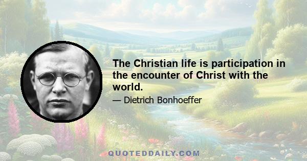 The Christian life is participation in the encounter of Christ with the world.