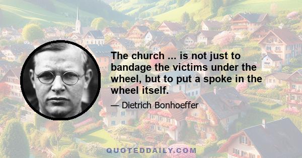 The church ... is not just to bandage the victims under the wheel, but to put a spoke in the wheel itself.