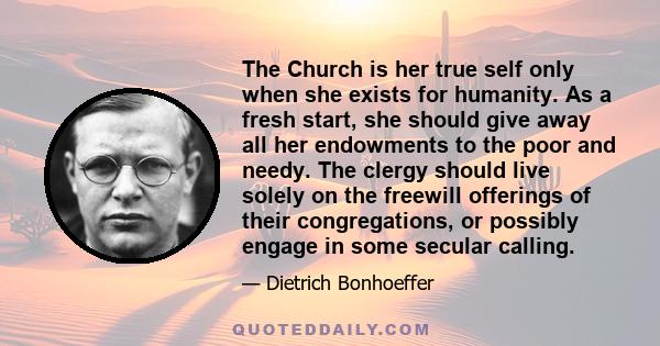 The Church is her true self only when she exists for humanity. As a fresh start, she should give away all her endowments to the poor and needy. The clergy should live solely on the freewill offerings of their