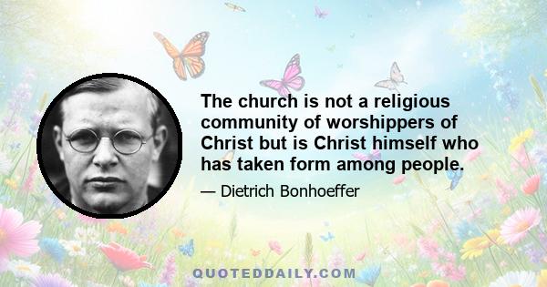 The church is not a religious community of worshippers of Christ but is Christ himself who has taken form among people.